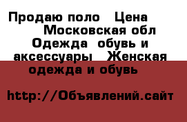 Продаю поло › Цена ­ 1 500 - Московская обл. Одежда, обувь и аксессуары » Женская одежда и обувь   